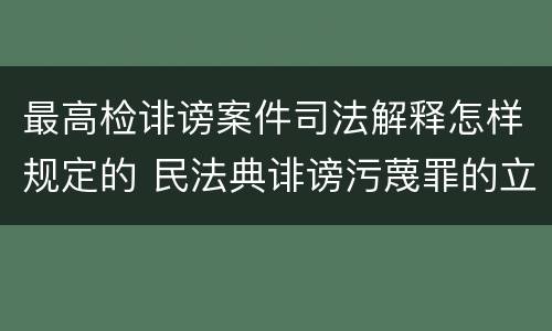 最高检诽谤案件司法解释怎样规定的 民法典诽谤污蔑罪的立案标准