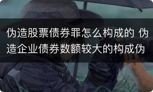 伪造股票债券罪怎么构成的 伪造企业债券数额较大的构成伪造金融票证罪
