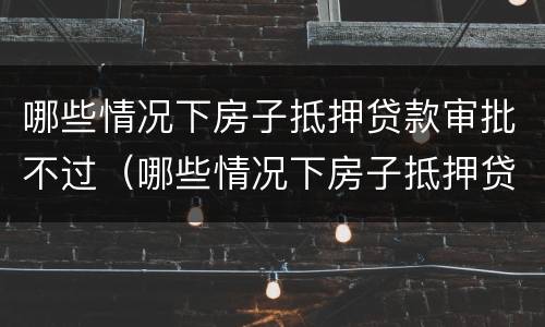 哪些情况下房子抵押贷款审批不过(哪些情况下房子抵押贷款审批不过关)
