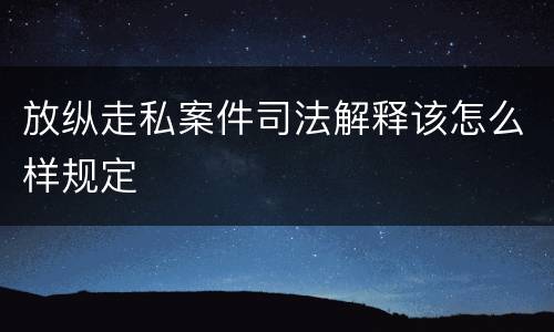 放纵走私案件司法解释该怎么样规定