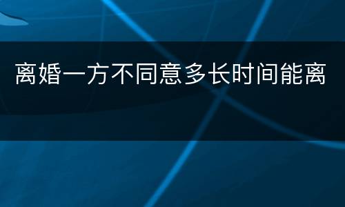 离婚一方不同意多长时间能离