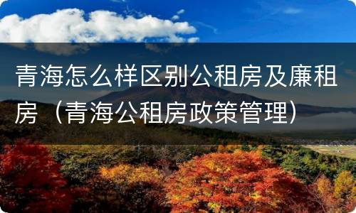 青海怎么样区别公租房及廉租房（青海公租房政策管理）