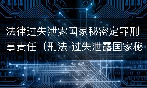 法律过失泄露国家秘密定罪刑事责任（刑法 过失泄露国家秘密罪）