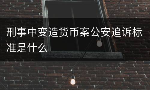 刑事中变造货币案公安追诉标准是什么
