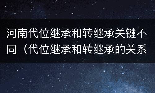 河南代位继承和转继承关键不同（代位继承和转继承的关系）