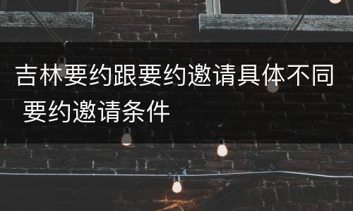 吉林要约跟要约邀请具体不同 要约邀请条件