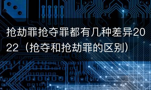 抢劫罪抢夺罪都有几种差异2022（抢夺和抢劫罪的区别）