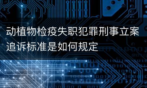 动植物检疫失职犯罪刑事立案追诉标准是如何规定