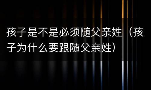 孩子是不是必须随父亲姓（孩子为什么要跟随父亲姓）
