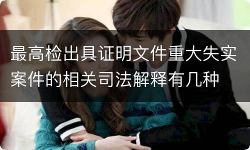 最高检出具证明文件重大失实案件的相关司法解释有几种