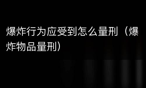 爆炸行为应受到怎么量刑（爆炸物品量刑）