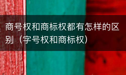 商号权和商标权都有怎样的区别（字号权和商标权）