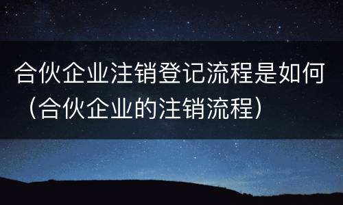 合伙企业注销登记流程是如何（合伙企业的注销流程）
