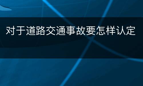 对于道路交通事故要怎样认定