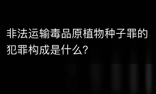 非法运输毒品原植物种子罪的犯罪构成是什么？