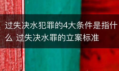 过失决水犯罪的4大条件是指什么 过失决水罪的立案标准