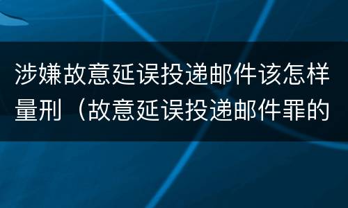 涉嫌故意延误投递邮件该怎样量刑（故意延误投递邮件罪的立案标准）