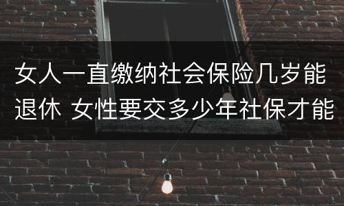 女人一直缴纳社会保险几岁能退休 女性要交多少年社保才能享受社保报销