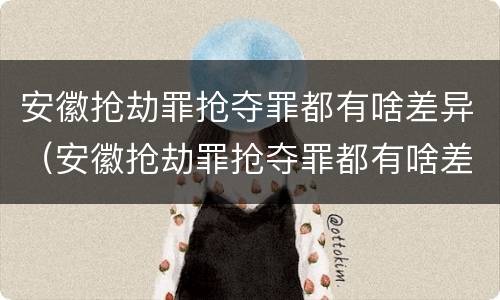 安徽抢劫罪抢夺罪都有啥差异（安徽抢劫罪抢夺罪都有啥差异呢）