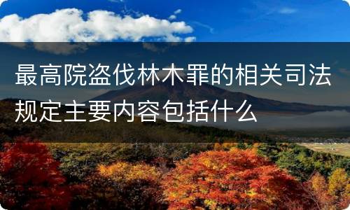 最高院盗伐林木罪的相关司法规定主要内容包括什么