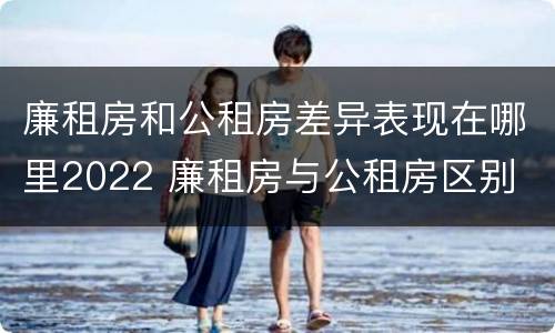 廉租房和公租房差异表现在哪里2022 廉租房与公租房区别