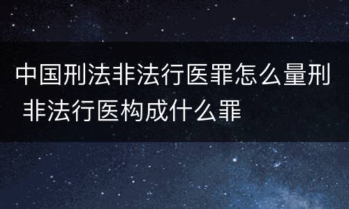 中国刑法非法行医罪怎么量刑 非法行医构成什么罪