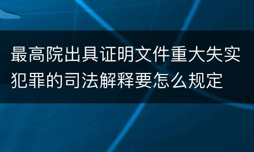 最高院出具证明文件重大失实犯罪的司法解释要怎么规定