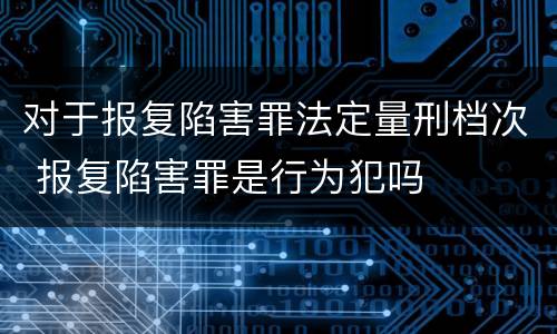 对于报复陷害罪法定量刑档次 报复陷害罪是行为犯吗