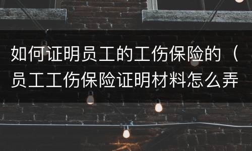 如何证明员工的工伤保险的（员工工伤保险证明材料怎么弄）