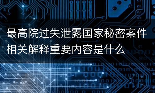 最高院过失泄露国家秘密案件相关解释重要内容是什么