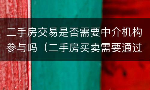 二手房交易是否需要中介机构参与吗（二手房买卖需要通过中介吗）