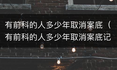 有前科的人多少年取消案底（有前科的人多少年取消案底记录）
