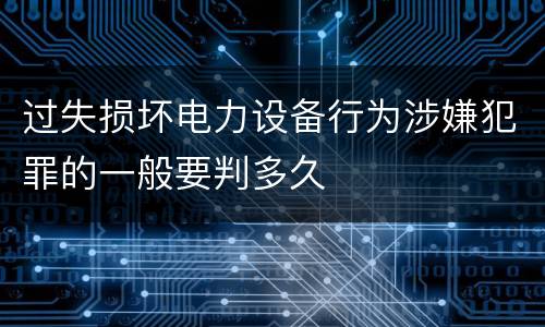 过失损坏电力设备行为涉嫌犯罪的一般要判多久