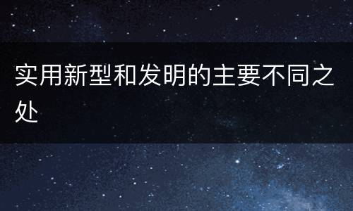 实用新型和发明的主要不同之处