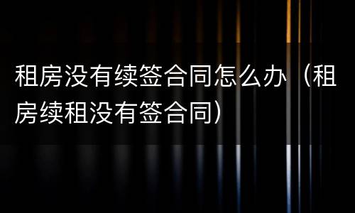 租房没有续签合同怎么办（租房续租没有签合同）