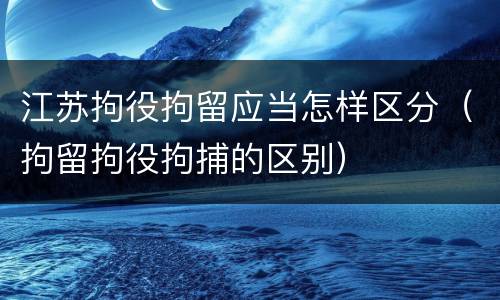 江苏拘役拘留应当怎样区分（拘留拘役拘捕的区别）