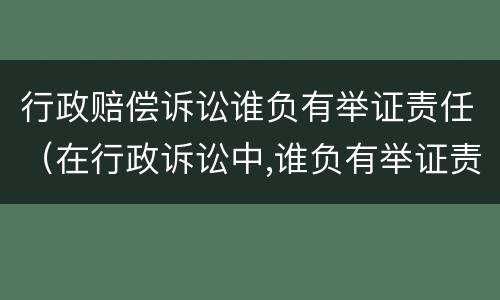 行政赔偿诉讼谁负有举证责任（在行政诉讼中,谁负有举证责任）