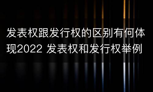 发表权跟发行权的区别有何体现2022 发表权和发行权举例
