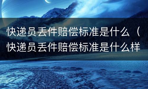 快递员丢件赔偿标准是什么（快递员丢件赔偿标准是什么样的）