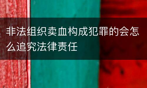 非法组织卖血构成犯罪的会怎么追究法律责任