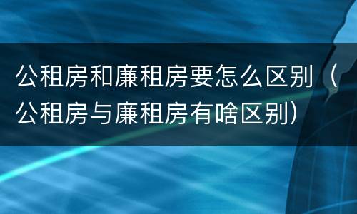 公租房和廉租房要怎么区别（公租房与廉租房有啥区别）