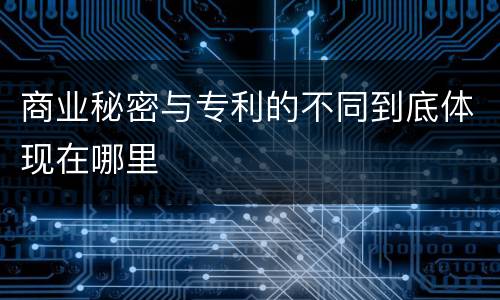 商业秘密与专利的不同到底体现在哪里