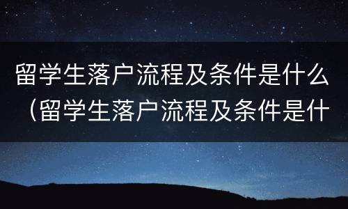 留学生落户流程及条件是什么（留学生落户流程及条件是什么呢）