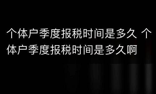 个体户季度报税时间是多久 个体户季度报税时间是多久啊