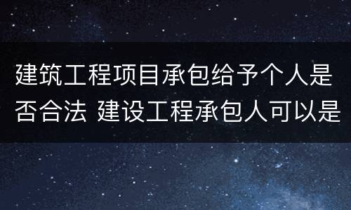 建筑工程项目承包给予个人是否合法 建设工程承包人可以是个人吗