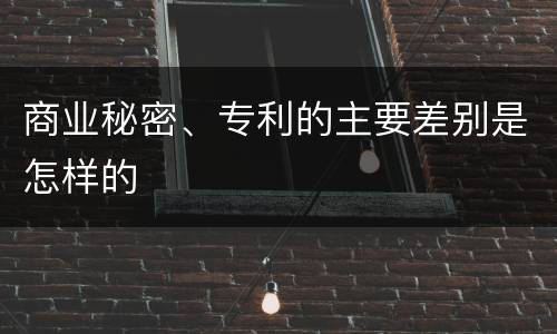 商业秘密、专利的主要差别是怎样的