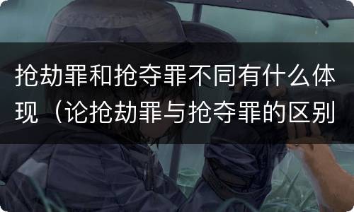 抢劫罪和抢夺罪不同有什么体现（论抢劫罪与抢夺罪的区别）