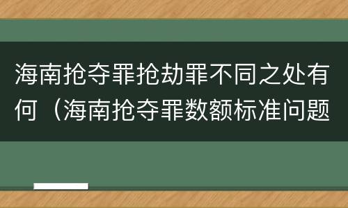 海南抢夺罪抢劫罪不同之处有何（海南抢夺罪数额标准问题的规定）