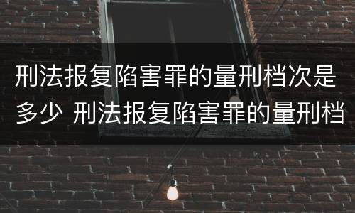 刑法报复陷害罪的量刑档次是多少 刑法报复陷害罪的量刑档次是多少年