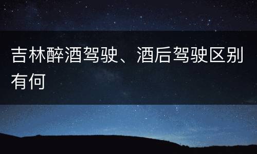 吉林醉酒驾驶、酒后驾驶区别有何